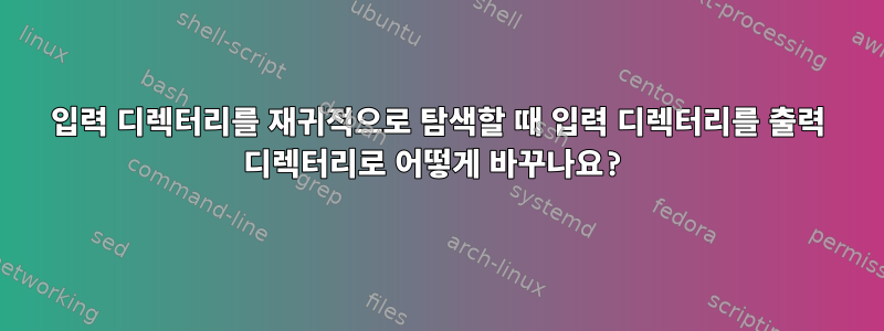 입력 디렉터리를 재귀적으로 탐색할 때 입력 디렉터리를 출력 디렉터리로 어떻게 바꾸나요?