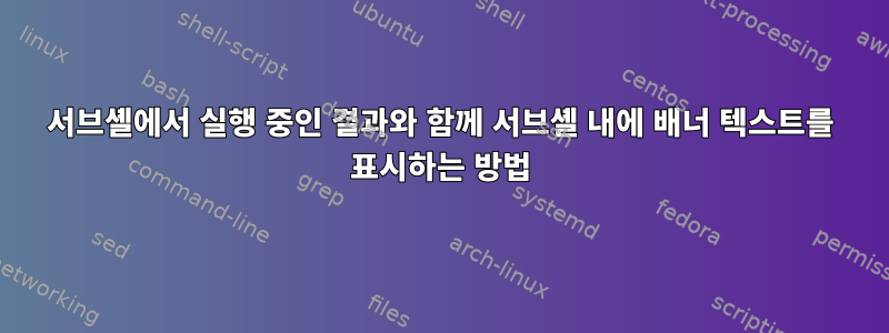 서브셸에서 실행 중인 결과와 함께 서브셸 내에 배너 텍스트를 표시하는 방법