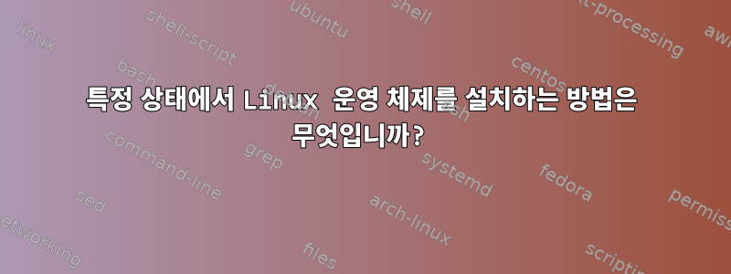 특정 상태에서 Linux 운영 체제를 설치하는 방법은 무엇입니까?