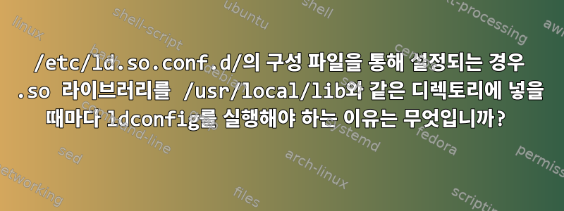 /etc/ld.so.conf.d/의 구성 파일을 통해 설정되는 경우 .so 라이브러리를 /usr/local/lib와 같은 디렉토리에 넣을 때마다 ldconfig를 실행해야 하는 이유는 무엇입니까?