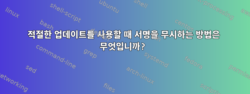 적절한 업데이트를 사용할 때 서명을 무시하는 방법은 무엇입니까?