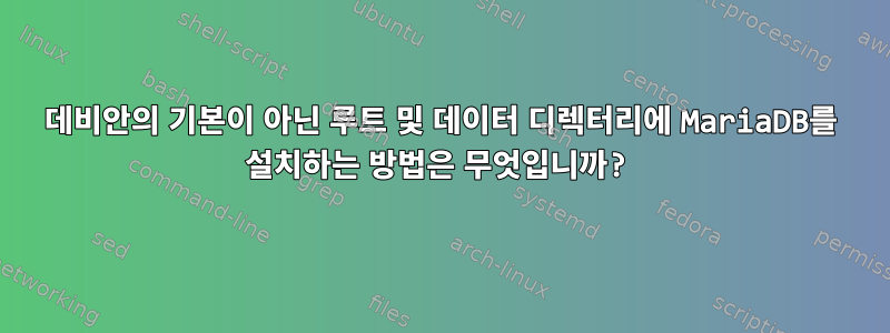 데비안의 기본이 아닌 루트 및 데이터 디렉터리에 MariaDB를 설치하는 방법은 무엇입니까?