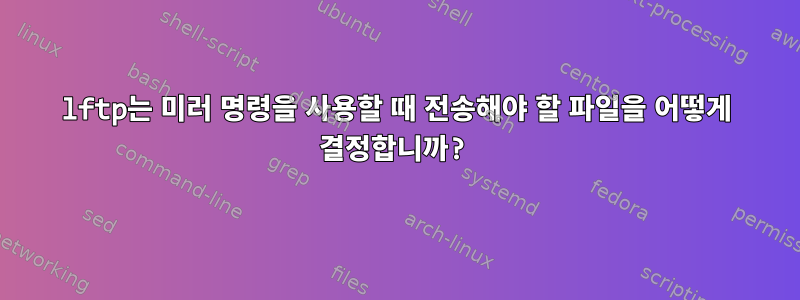 lftp는 미러 명령을 사용할 때 전송해야 할 파일을 어떻게 결정합니까?