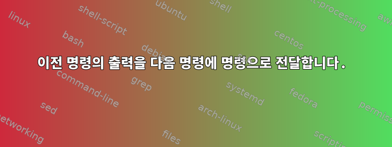 이전 명령의 출력을 다음 명령에 명령으로 전달합니다.