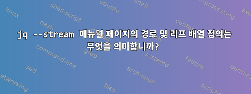 jq --stream 매뉴얼 페이지의 경로 및 리프 배열 정의는 무엇을 의미합니까?