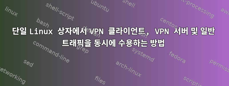 단일 Linux 상자에서 VPN 클라이언트, VPN 서버 및 일반 트래픽을 동시에 수용하는 방법