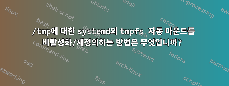 /tmp에 대한 systemd의 tmpfs 자동 마운트를 비활성화/재정의하는 방법은 무엇입니까?