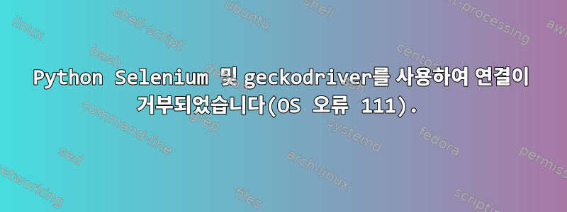 Python Selenium 및 geckodriver를 사용하여 연결이 거부되었습니다(OS 오류 111).