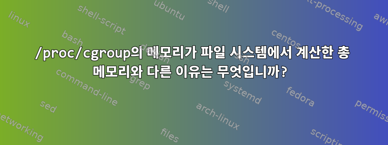 /proc/cgroup의 메모리가 파일 시스템에서 계산한 총 메모리와 다른 이유는 무엇입니까?