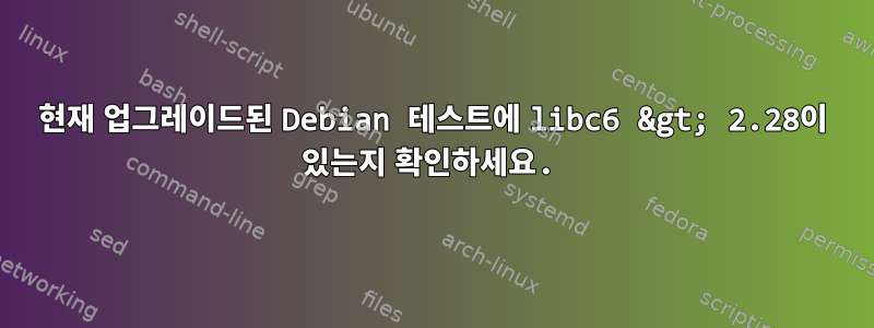 현재 업그레이드된 Debian 테스트에 libc6 &gt; 2.28이 있는지 확인하세요.