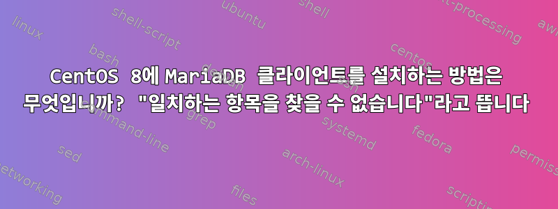 CentOS 8에 MariaDB 클라이언트를 설치하는 방법은 무엇입니까? "일치하는 항목을 찾을 수 없습니다"라고 뜹니다