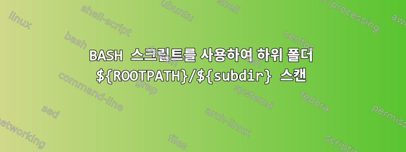 BASH 스크립트를 사용하여 하위 폴더 ${ROOTPATH}/${subdir} 스캔