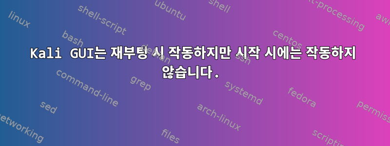 Kali GUI는 재부팅 시 작동하지만 시작 시에는 작동하지 않습니다.