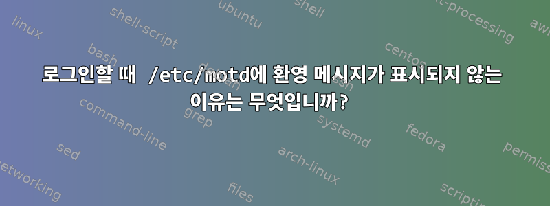 로그인할 때 /etc/motd에 환영 메시지가 표시되지 않는 이유는 무엇입니까?