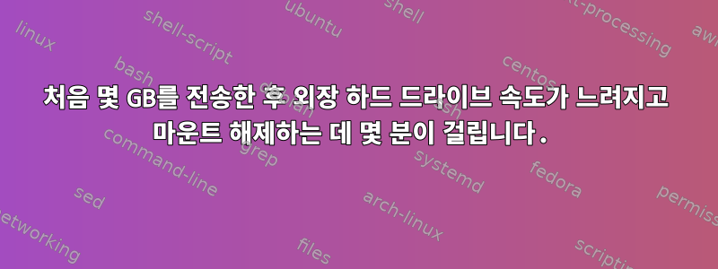 처음 몇 GB를 전송한 후 외장 하드 드라이브 속도가 느려지고 마운트 해제하는 데 몇 분이 걸립니다.