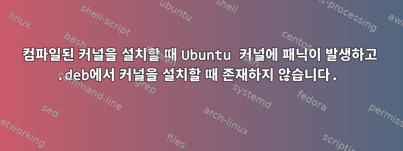 컴파일된 커널을 설치할 때 Ubuntu 커널에 패닉이 발생하고 .deb에서 커널을 설치할 때 존재하지 않습니다.