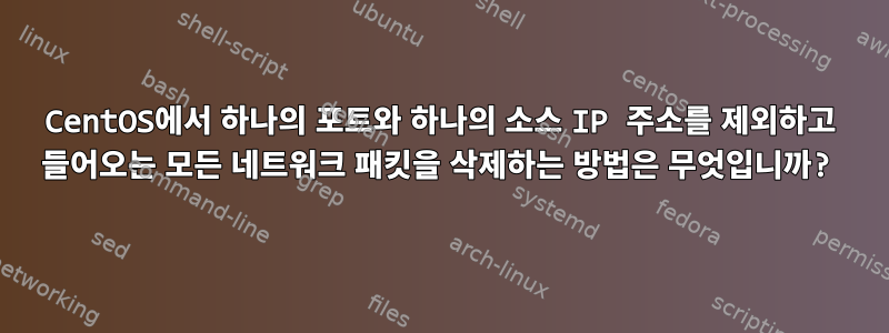 CentOS에서 하나의 포트와 하나의 소스 IP 주소를 제외하고 들어오는 모든 네트워크 패킷을 삭제하는 방법은 무엇입니까?