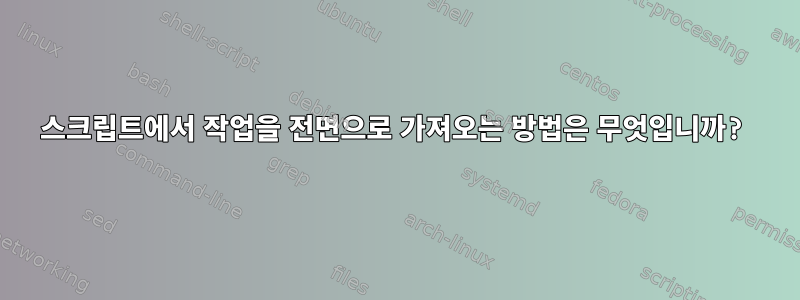 스크립트에서 작업을 전면으로 가져오는 방법은 무엇입니까?