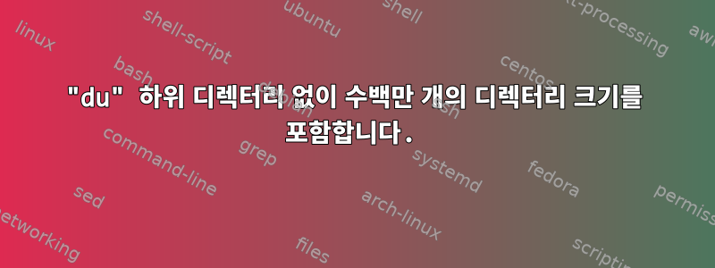 "du" 하위 디렉터리 없이 수백만 개의 디렉터리 크기를 포함합니다.