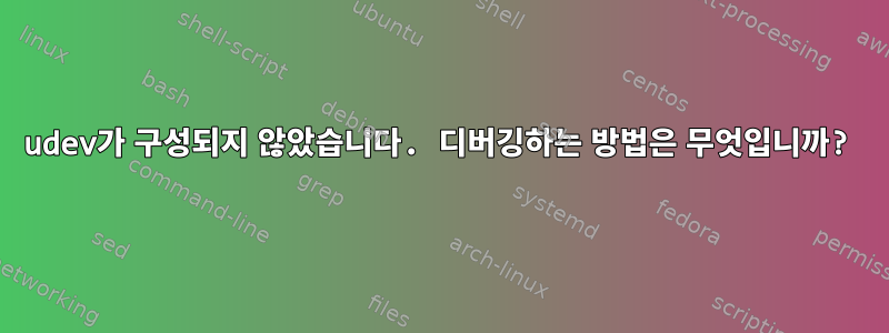 udev가 구성되지 않았습니다. 디버깅하는 방법은 무엇입니까?