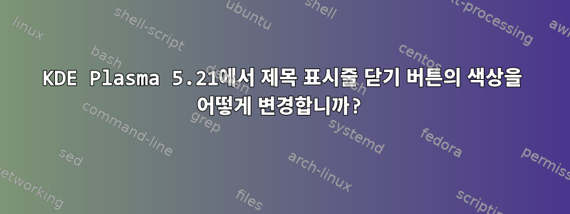 KDE Plasma 5.21에서 제목 표시줄 닫기 버튼의 색상을 어떻게 변경합니까?