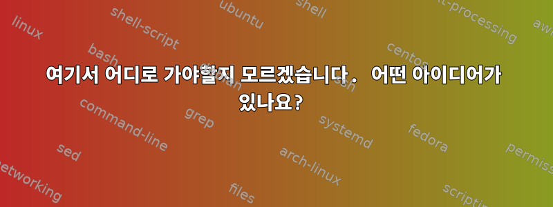 여기서 어디로 가야할지 모르겠습니다. 어떤 아이디어가 있나요?