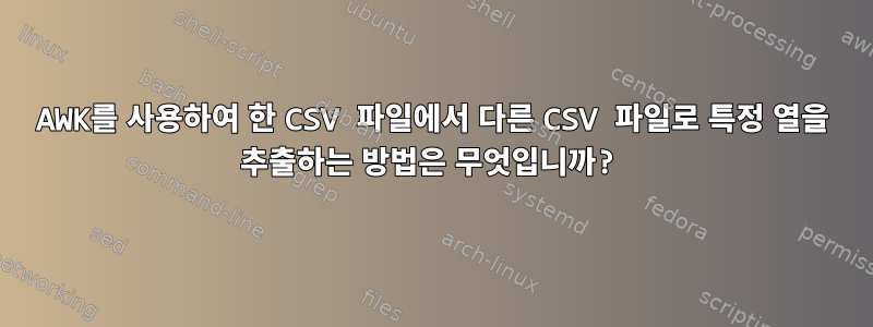 AWK를 사용하여 한 CSV 파일에서 다른 CSV 파일로 특정 열을 추출하는 방법은 무엇입니까?