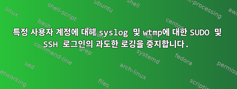 특정 사용자 계정에 대해 syslog 및 wtmp에 대한 SUDO 및 SSH 로그인의 과도한 로깅을 중지합니다.