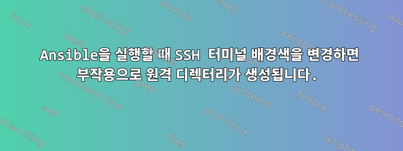 Ansible을 실행할 때 SSH 터미널 배경색을 변경하면 부작용으로 원격 디렉터리가 생성됩니다.