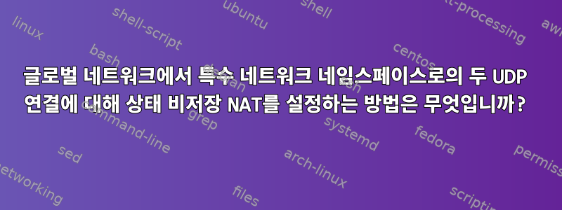 글로벌 네트워크에서 특수 네트워크 네임스페이스로의 두 UDP 연결에 대해 상태 비저장 NAT를 설정하는 방법은 무엇입니까?