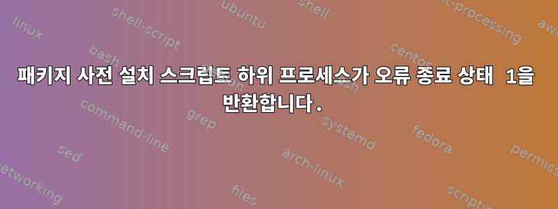 패키지 사전 설치 스크립트 하위 프로세스가 오류 종료 상태 1을 반환합니다.