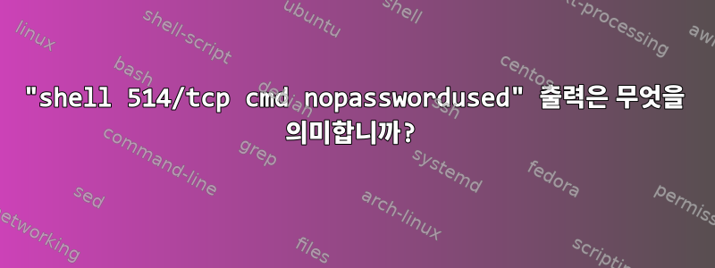 "shell 514/tcp cmd nopasswordused" 출력은 무엇을 의미합니까?