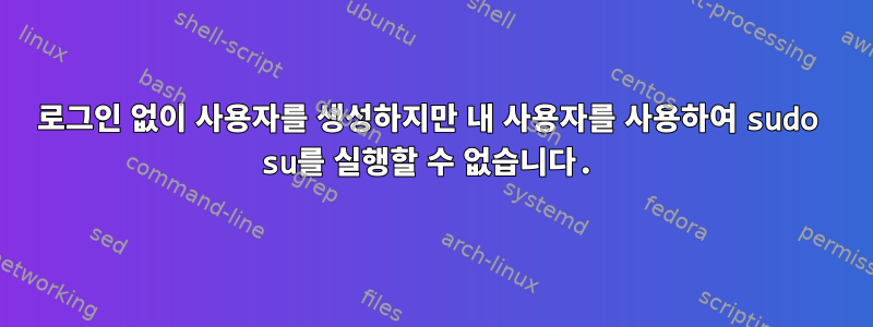 로그인 없이 사용자를 생성하지만 내 사용자를 사용하여 sudo su를 실행할 수 없습니다.