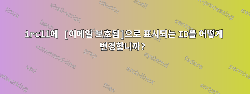 ircll에 [이메일 보호됨]으로 표시되는 ID를 어떻게 변경합니까?