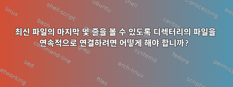 최신 파일의 마지막 몇 줄을 볼 수 있도록 디렉터리의 파일을 연속적으로 연결하려면 어떻게 해야 합니까?