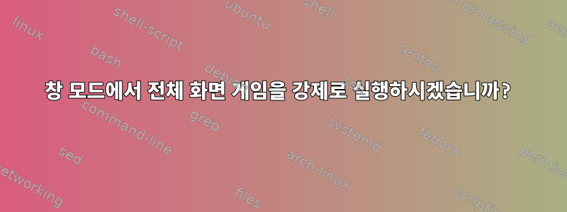 창 모드에서 전체 화면 게임을 강제로 실행하시겠습니까?