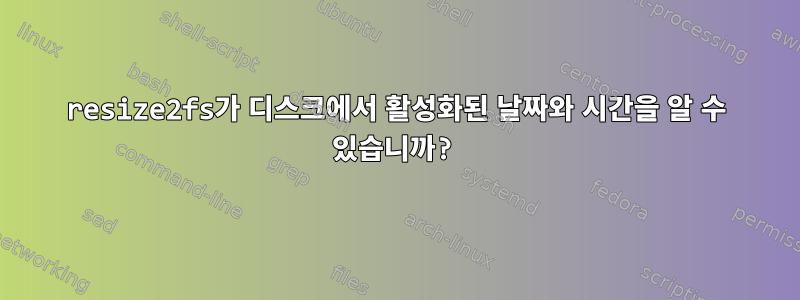 resize2fs가 디스크에서 활성화된 날짜와 시간을 알 수 있습니까?