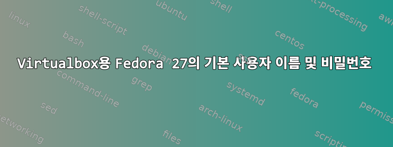 Virtualbox용 Fedora 27의 기본 사용자 이름 및 비밀번호