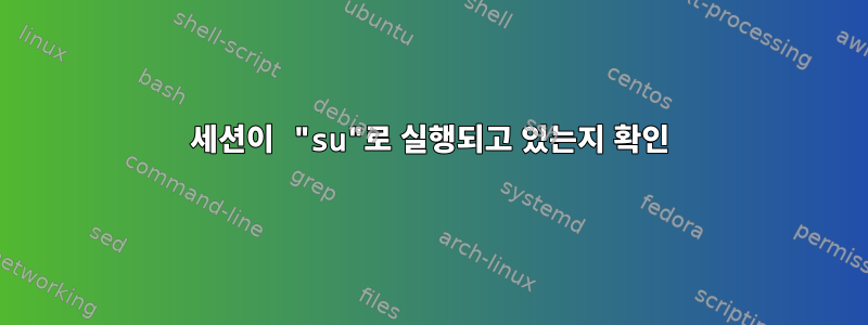 세션이 "su"로 실행되고 있는지 확인