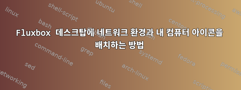 Fluxbox 데스크탑에 네트워크 환경과 내 컴퓨터 아이콘을 배치하는 방법