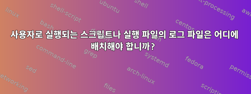 사용자로 실행되는 스크립트나 실행 파일의 로그 파일은 어디에 배치해야 합니까?