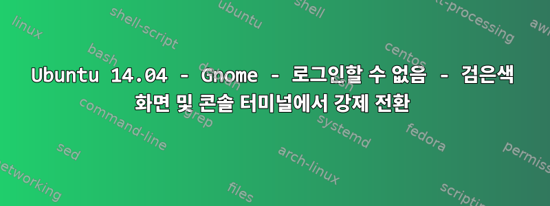 Ubuntu 14.04 - Gnome - 로그인할 수 없음 - 검은색 화면 및 콘솔 터미널에서 강제 전환