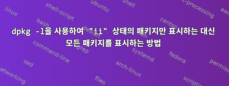 dpkg -l을 사용하여 "ii" 상태의 패키지만 표시하는 대신 모든 패키지를 표시하는 방법