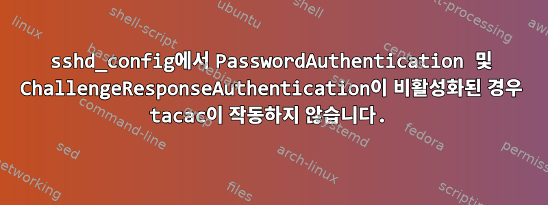 sshd_config에서 PasswordAuthentication 및 ChallengeResponseAuthentication이 비활성화된 경우 tacac이 작동하지 않습니다.