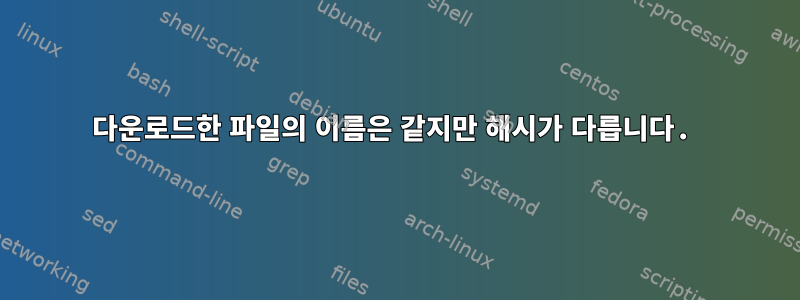 다운로드한 파일의 이름은 같지만 해시가 다릅니다.