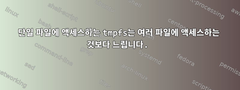 단일 파일에 액세스하는 tmpfs는 여러 파일에 액세스하는 것보다 느립니다.