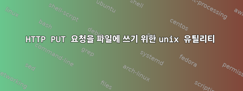 HTTP PUT 요청을 파일에 쓰기 위한 unix 유틸리티