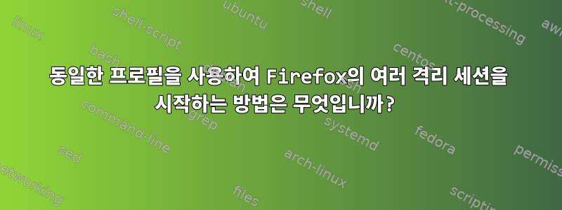 동일한 프로필을 사용하여 Firefox의 여러 격리 세션을 시작하는 방법은 무엇입니까?