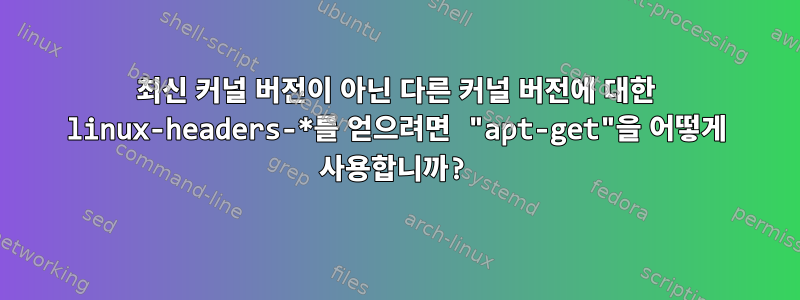 최신 커널 버전이 아닌 다른 커널 버전에 대한 linux-headers-*를 얻으려면 "apt-get"을 어떻게 사용합니까?