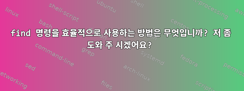 find 명령을 효율적으로 사용하는 방법은 무엇입니까? 저 좀 도와 주 시겠어요?